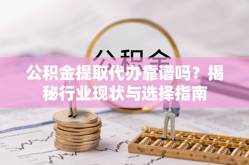 汉南公积金提取代办靠谱吗？揭秘行业现状与选择指南