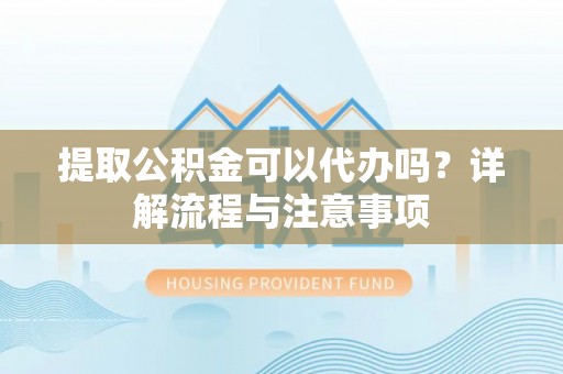 汉南提取公积金可以代办吗？详解流程与注意事项