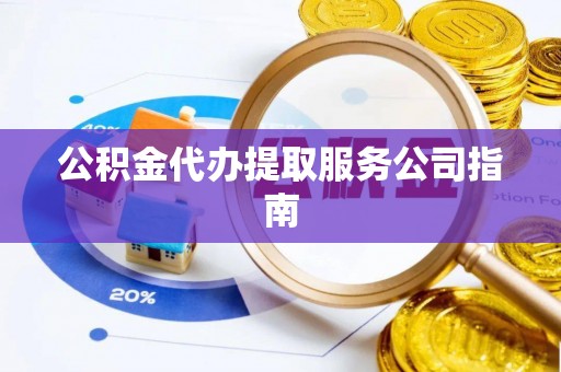 汉南公积金代办提取服务公司指南