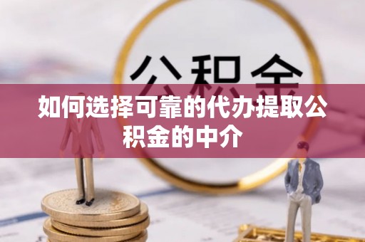 汉南如何选择可靠的代办提取公积金的中介