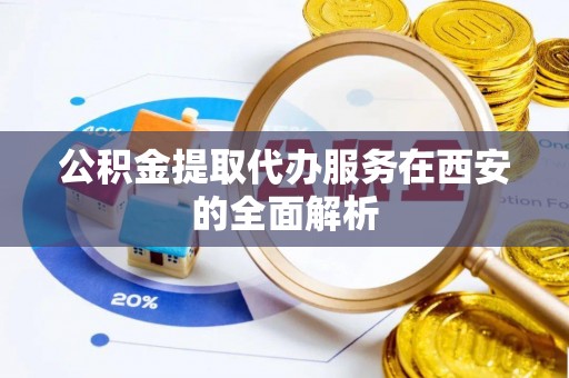 汉南公积金提取代办服务在西安的全面解析