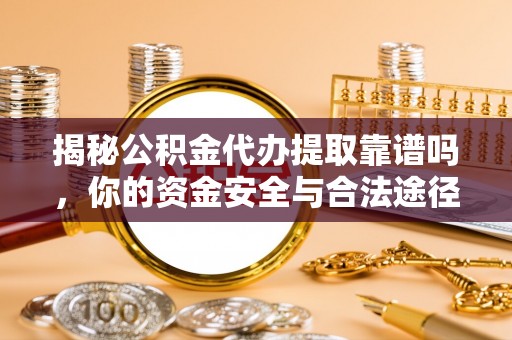 汉南揭秘公积金代办提取靠谱吗，你的资金安全与合法途径全解析