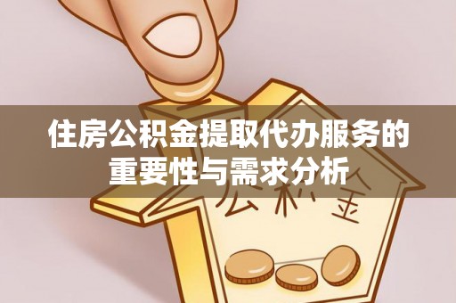 汉南住房公积金提取代办服务的重要性与需求分析