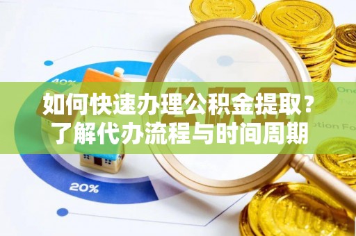 汉南如何快速办理公积金提取？了解代办流程与时间周期