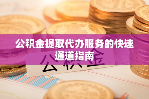 汉南公积金提取代办服务的快速通道指南