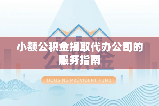 汉南小额公积金提取代办公司的服务指南