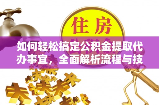 汉南如何轻松搞定公积金提取代办事宜，全面解析流程与技巧