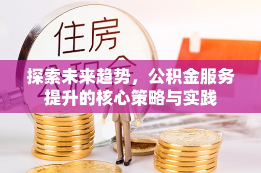 汉南探索未来趋势，公积金服务提升的核心策略与实践