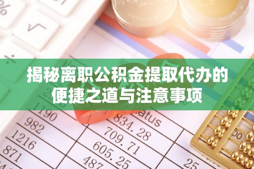 汉南揭秘离职公积金提取代办的便捷之道与注意事项