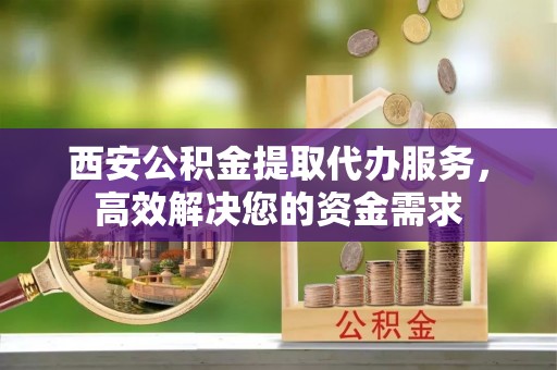 汉南西安公积金提取代办服务，高效解决您的资金需求
