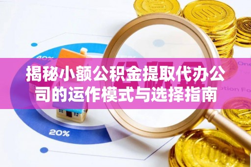汉南揭秘小额公积金提取代办公司的运作模式与选择指南