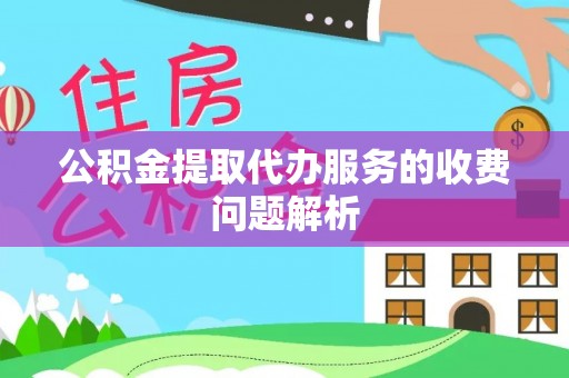 汉南公积金提取代办服务的收费问题解析