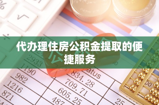汉南代办理住房公积金提取的便捷服务