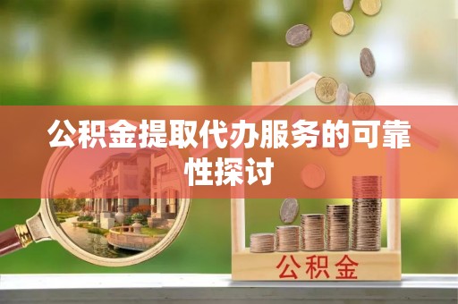汉南公积金提取代办服务的可靠性探讨