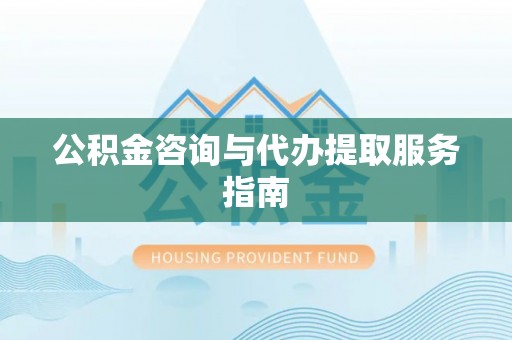 汉南公积金咨询与代办提取服务指南
