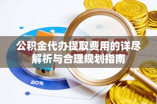 汉南公积金代办提取费用的详尽解析与合理规划指南