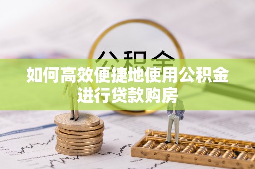 汉南如何高效便捷地使用公积金进行贷款购房