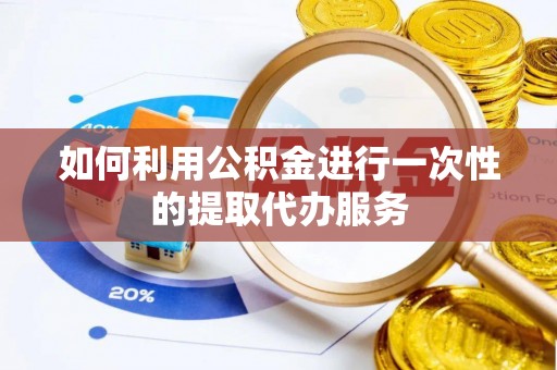 汉南如何利用公积金进行一次性的提取代办服务