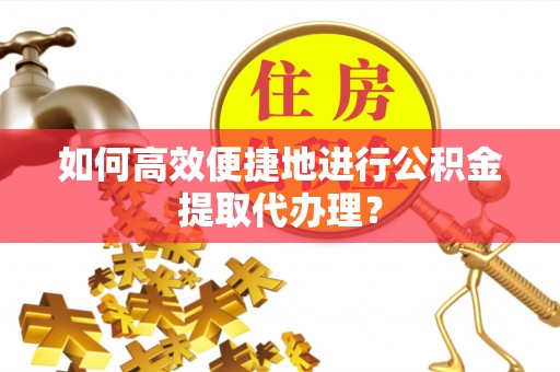 汉南如何高效便捷地进行公积金提取代办理？