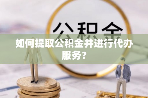 汉南如何提取公积金并进行代办服务？