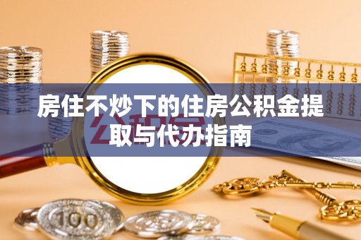 汉南房住不炒下的住房公积金提取与代办指南