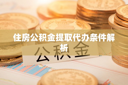 汉南住房公积金提取代办条件解析