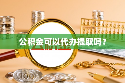 汉南公积金可以代办提取吗？