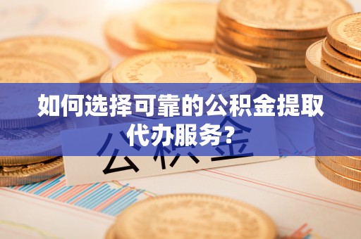 汉南如何选择可靠的公积金提取代办服务？