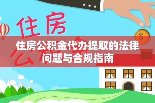 汉南住房公积金代办提取的法律问题与合规指南