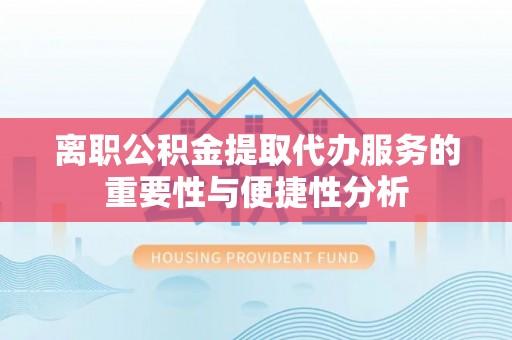 汉南离职公积金提取代办服务的重要性与便捷性分析