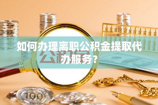 汉南如何办理离职公积金提取代办服务？