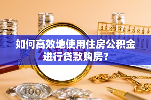 汉南如何高效地使用住房公积金进行贷款购房？