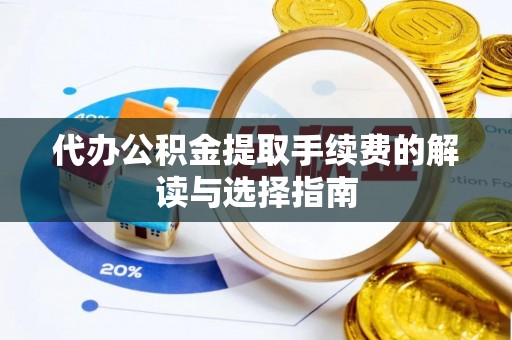 汉南代办公积金提取手续费的解读与选择指南