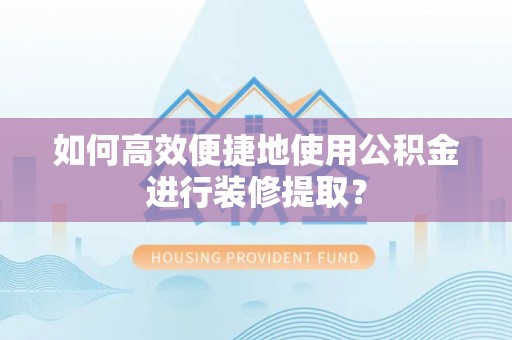 汉南如何高效便捷地使用公积金进行装修提取？