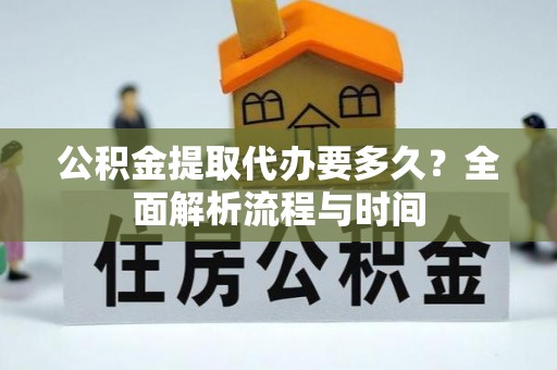 汉南公积金提取代办要多久？全面解析流程与时间