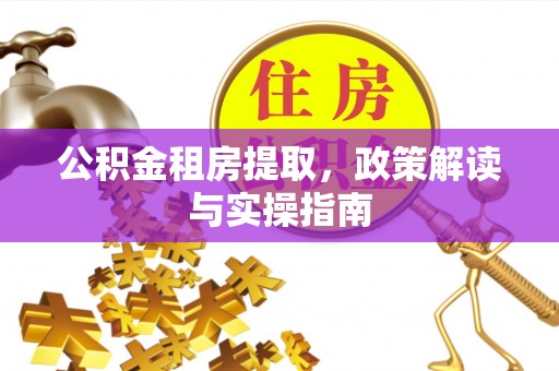 汉南公积金租房提取，政策解读与实操指南