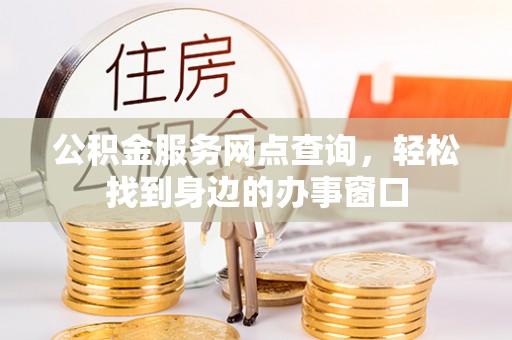 汉南公积金服务网点查询，轻松找到身边的办事窗口